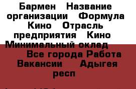 Бармен › Название организации ­ Формула Кино › Отрасль предприятия ­ Кино › Минимальный оклад ­ 25 000 - Все города Работа » Вакансии   . Адыгея респ.